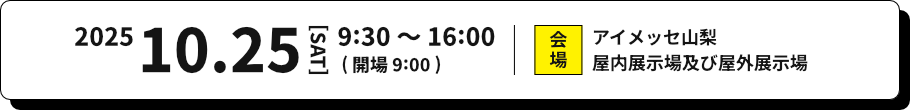 2025年10月25日 土曜日 9:30 〜 16:00(開場9:00) 会場 アイメッセ山梨屋内展示場及び屋外展示場